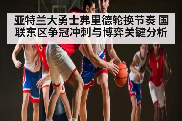 亚特兰大勇士弗里德轮换节奏 国联东区争冠冲刺与博弈关键分析