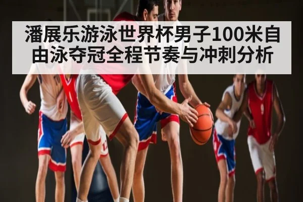 潘展乐游泳世界杯男子100米自由泳夺冠全程节奏与冲刺分析